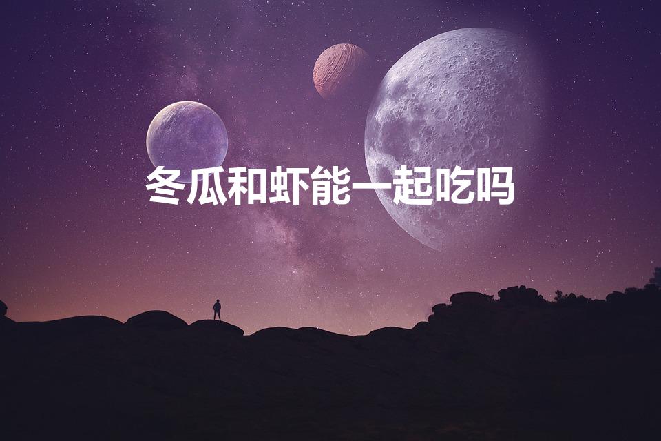冬瓜和虾能一起吃吗（冬瓜可以和虾一起吃吗能不能吃）