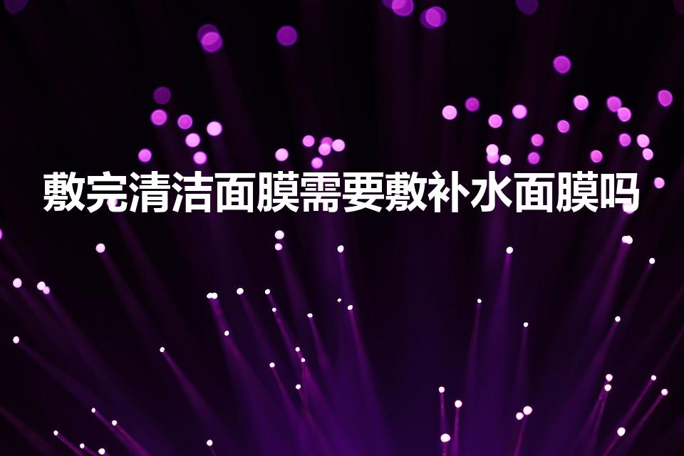 敷完清洁面膜需要敷补水面膜吗