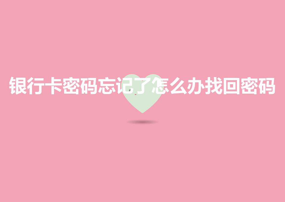 银行卡密码忘记了怎么办找回密码（银行卡密码如何找回）