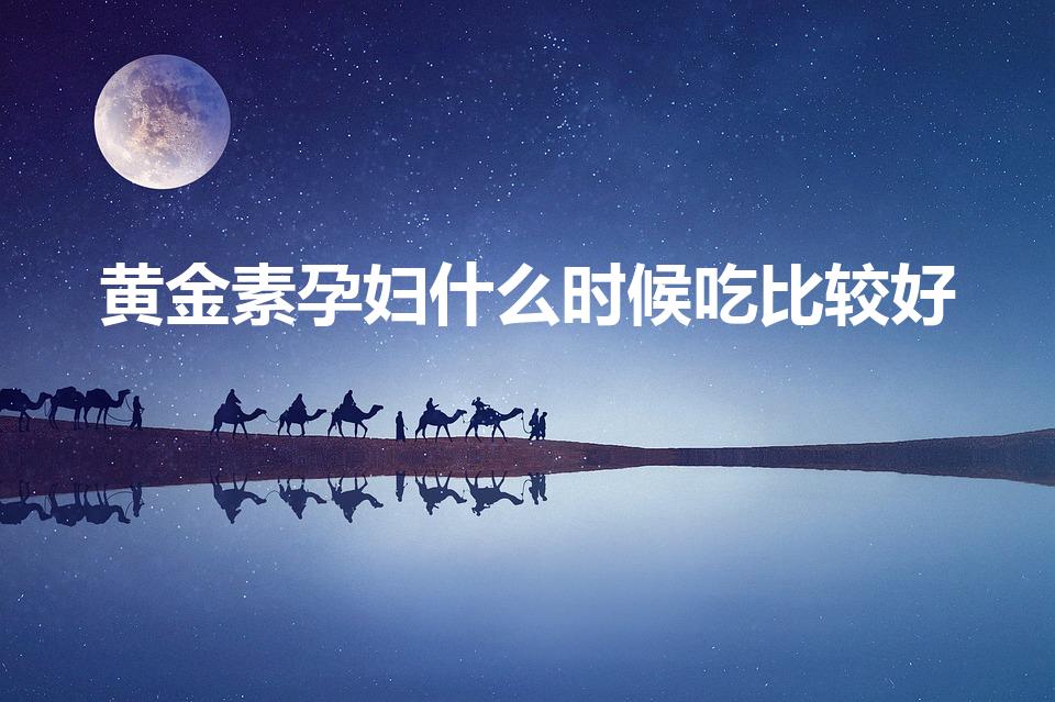 黄金素孕妇什么时候吃比较好（澳佳宝孕妇黄金素怎么吃）