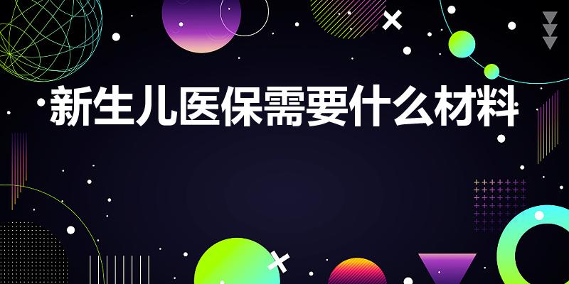 新生儿医保需要什么材料（新生儿首次办医保需要带什么材料）