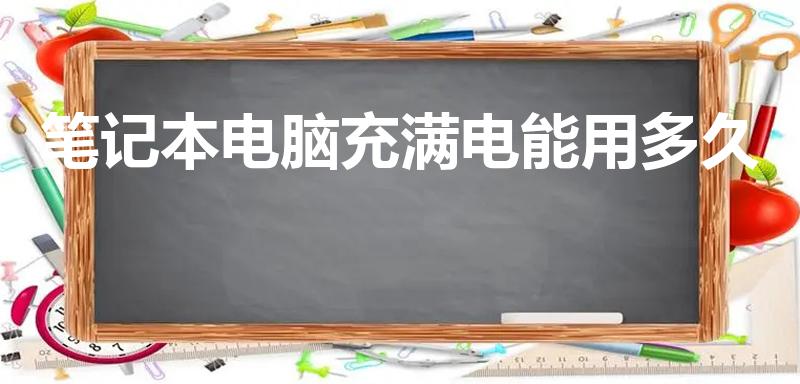 笔记本电脑充满电能用多久（电脑充满电一般可以用几个小时）