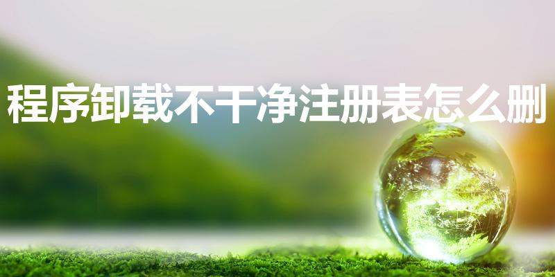 程序卸载不干净注册表怎么删（注册表怎么清理卸载残留）