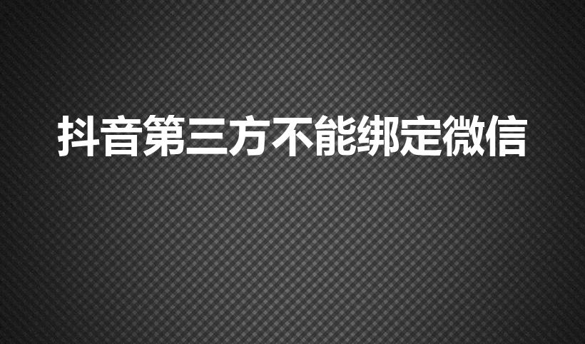 抖音第三方不能绑定微信（抖音无法绑定微信是怎么回事）