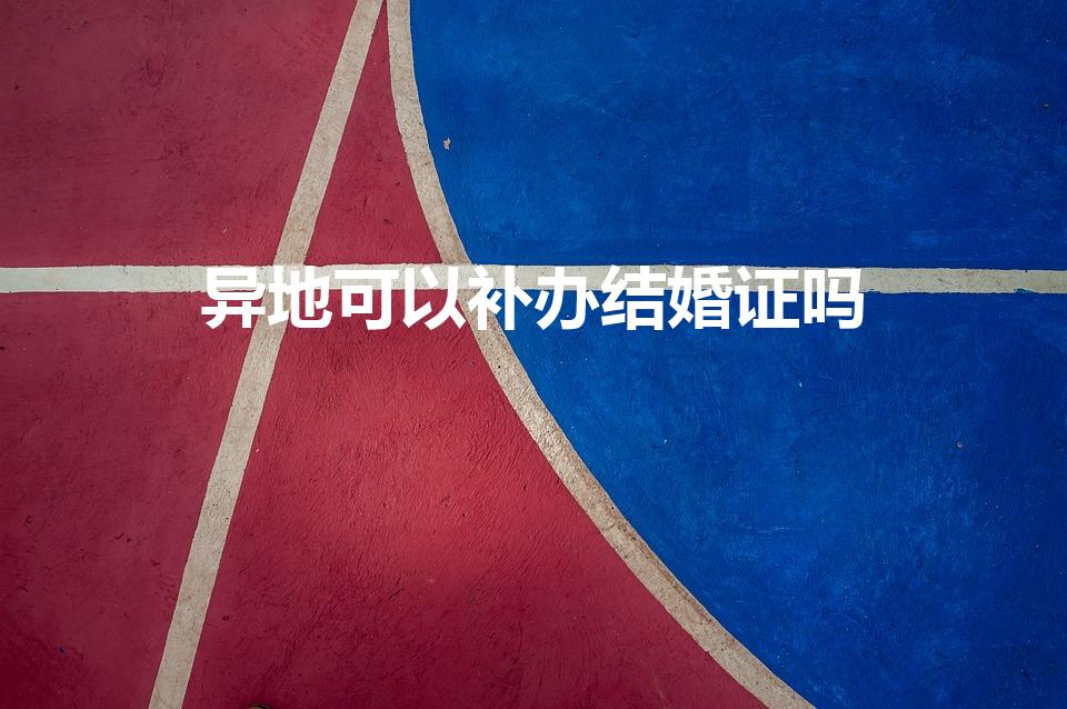 异地可以补办结婚证吗（补办结婚证可以在异地补办吗）