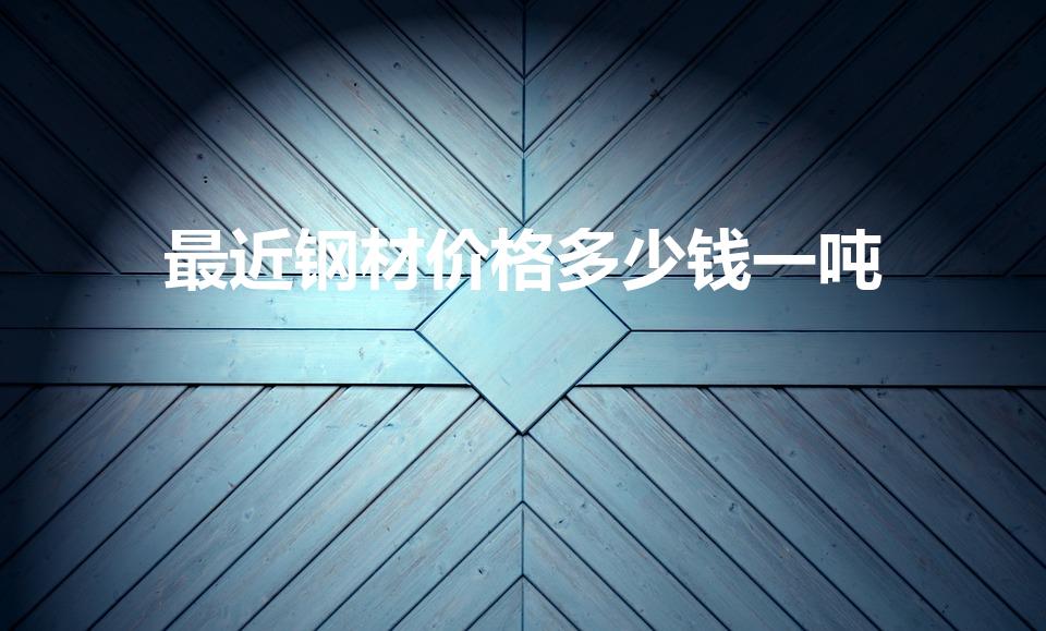 最近钢材价格多少钱一吨（2020年的钢筋多少一吨）