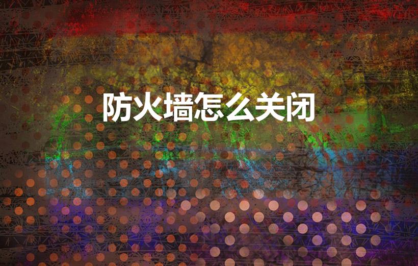 防火墙怎么关闭（怎样关闭防火墙 关闭防火墙的步骤）