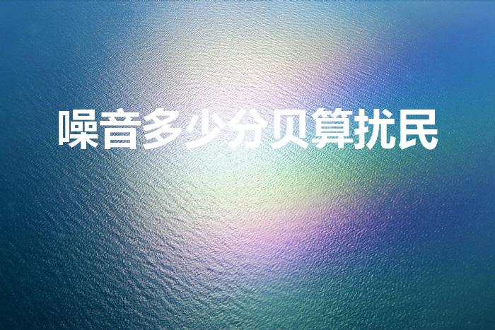 噪音多少分贝算扰民（多少分贝属于噪音扰民）