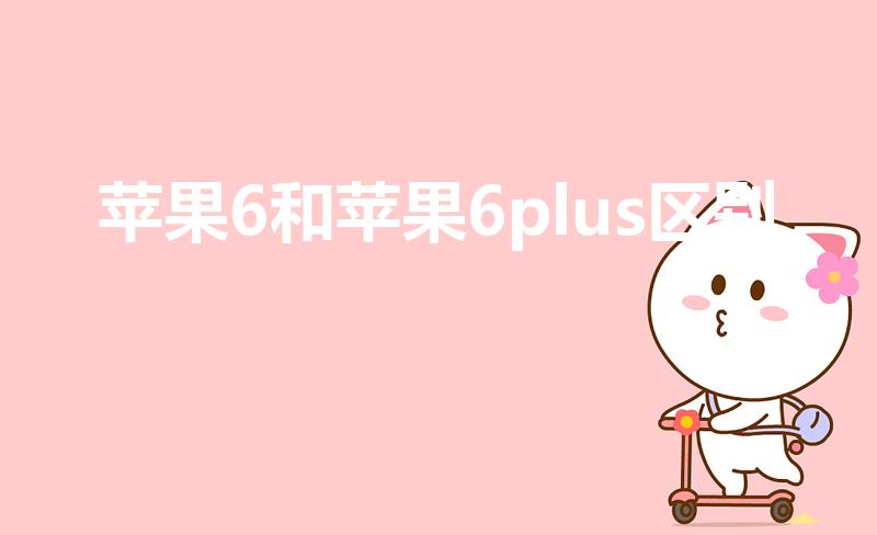 苹果6和苹果6plus区别（苹果6和6p有什么区别）