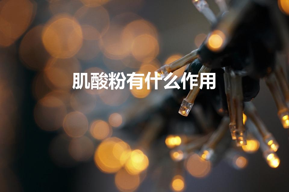 肌酸粉有什么作用（肌酸粉的功效及作用）