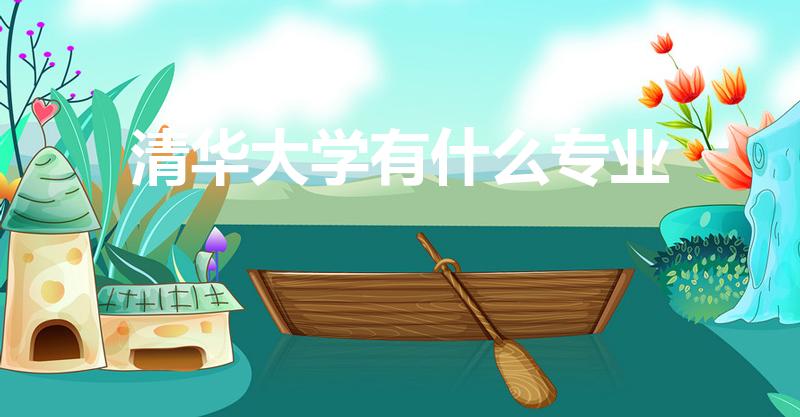 清华大学有什么专业（清华大学有哪些专业）