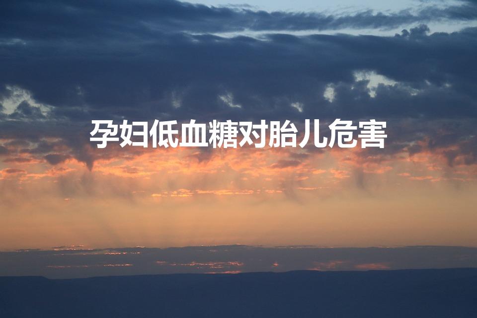 孕妇低血糖对胎儿危害（孕妇低血糖对宝宝有什么影响）