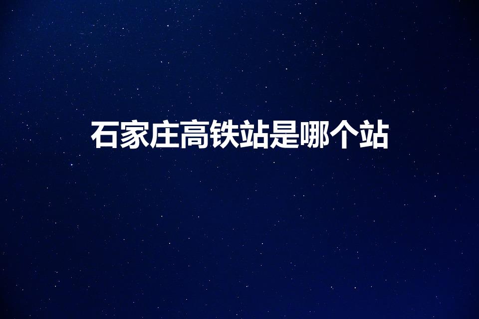 石家庄高铁站是哪个站（石家庄高铁站在哪个区）