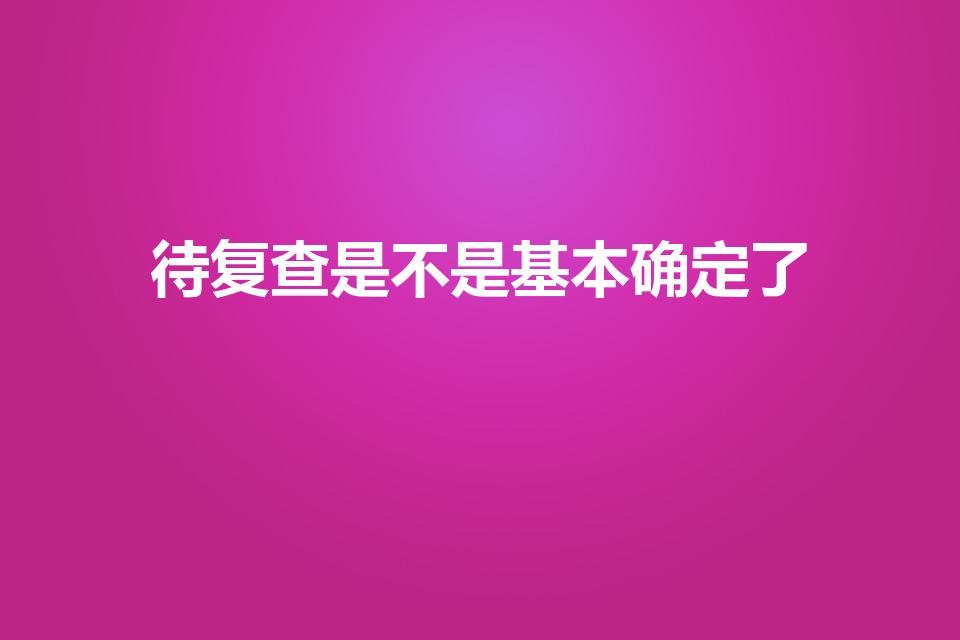 待复查是不是基本确定了（征兵体检待复查是不是基本确定了）
