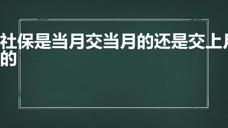 社保是当月交当月的还是交上月的（社保是扣当月还是上月）