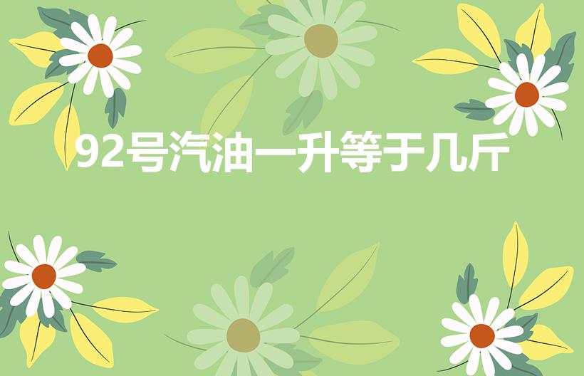 92号汽油一升等于几斤（92号汽油一升是多少斤）