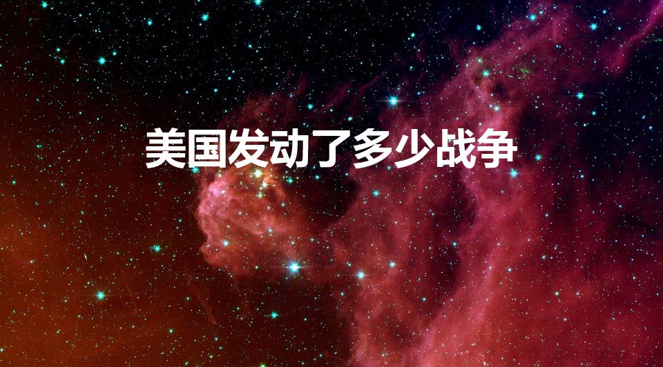 美国发动了多少战争（美国发动过哪些战争）