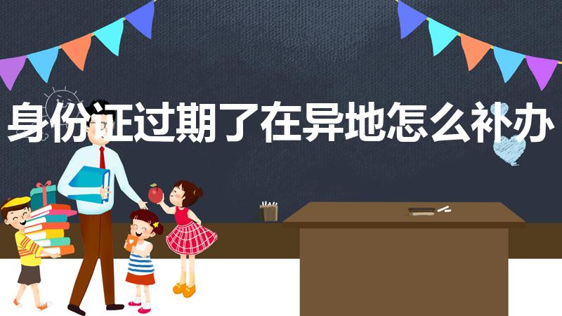 身份证过期了在异地怎么补办（身份证过期可以异地补办吗）