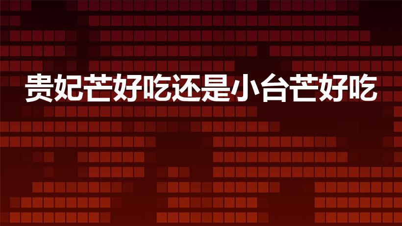 贵妃芒好吃还是小台芒好吃（贵妃芒和小台芒哪种好吃）