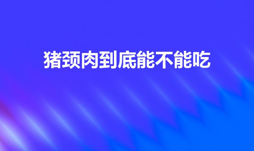 猪颈肉到底能不能吃（猪的脖子肉吃了对身体有害吗）
