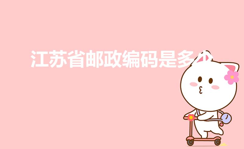 江苏省邮政编码是多少（江苏邮政编码是多少）