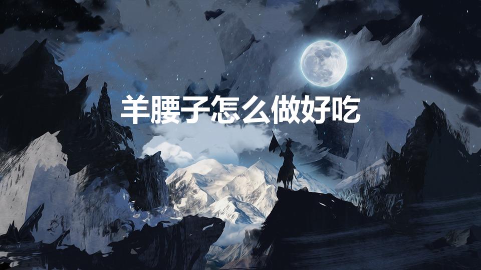 羊腰子怎么做好吃（羊肾怎么做好吃）