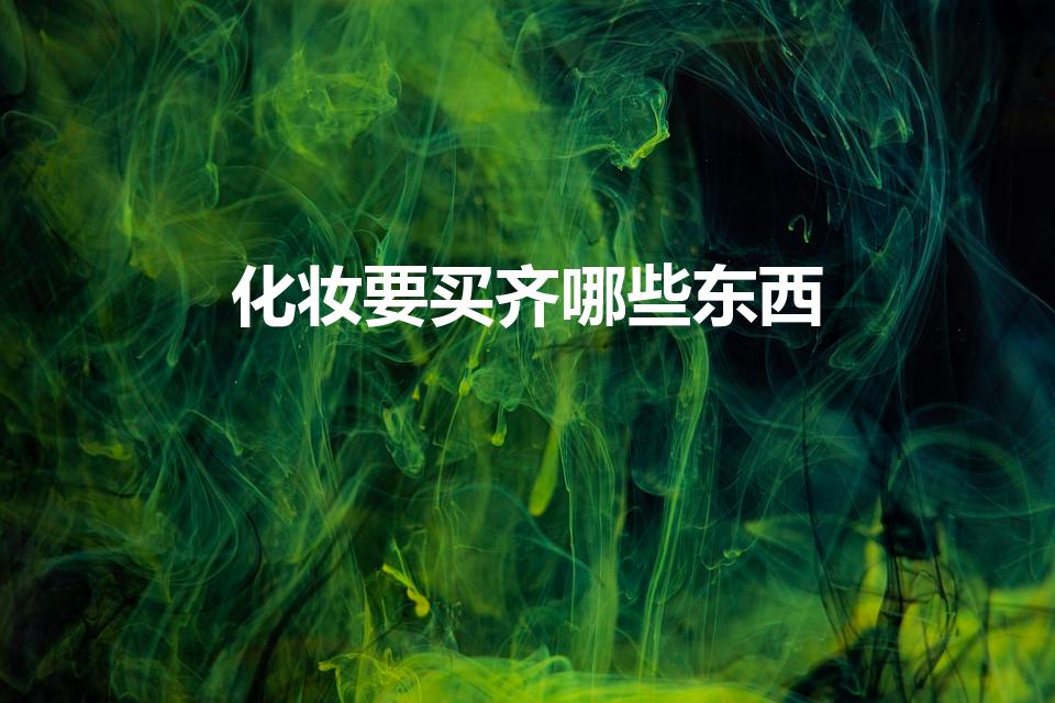化妆要买齐哪些东西（化妆需要准备哪些东西）