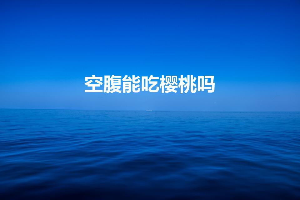 空腹能吃樱桃吗（樱桃可以空腹吃吗樱桃能空腹吃吗）