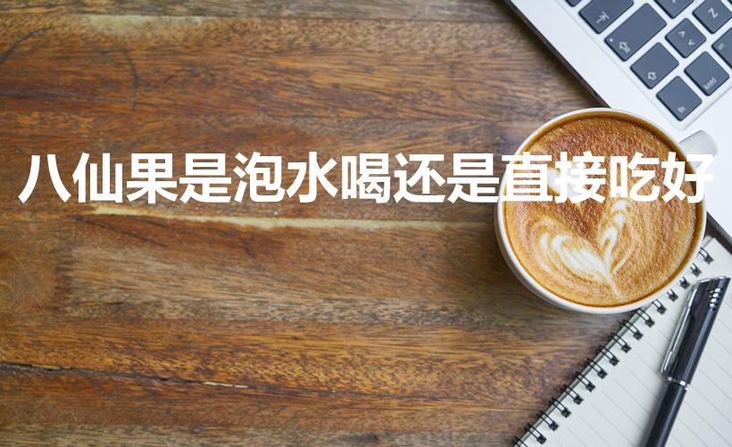 八仙果是泡水喝还是直接吃好（八仙果是泡水喝还是吃）