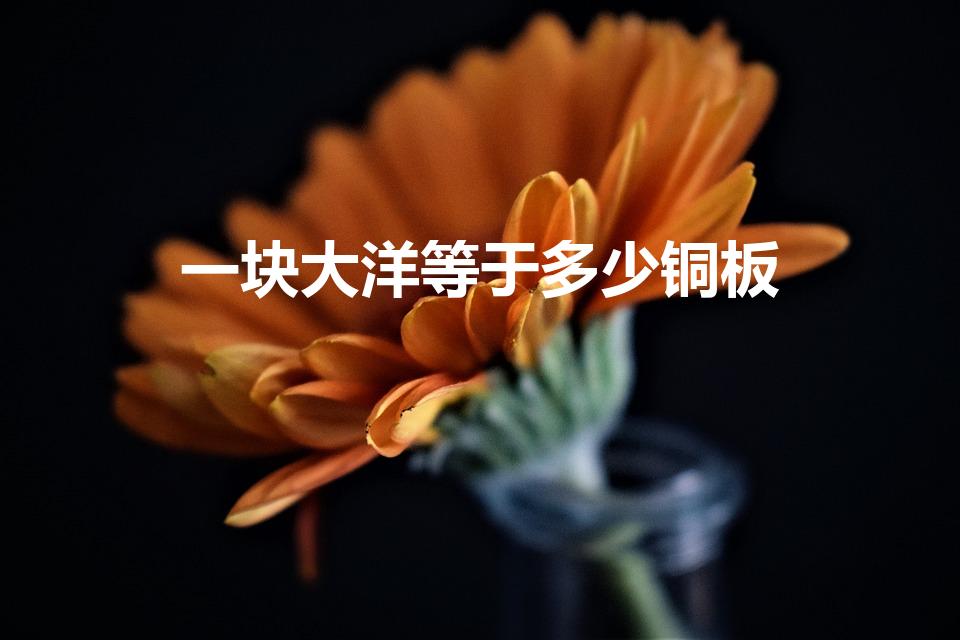 一块大洋等于多少铜板（一个大洋相当于多少铜板）