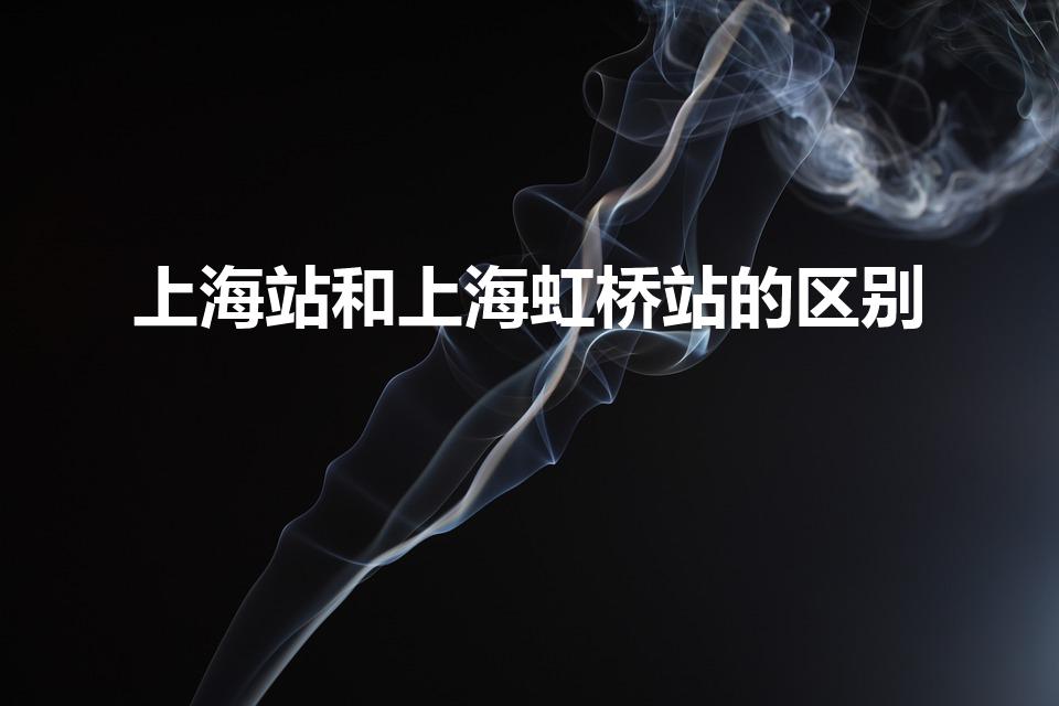 上海站和上海虹桥站的区别（上海三个火车站区别）