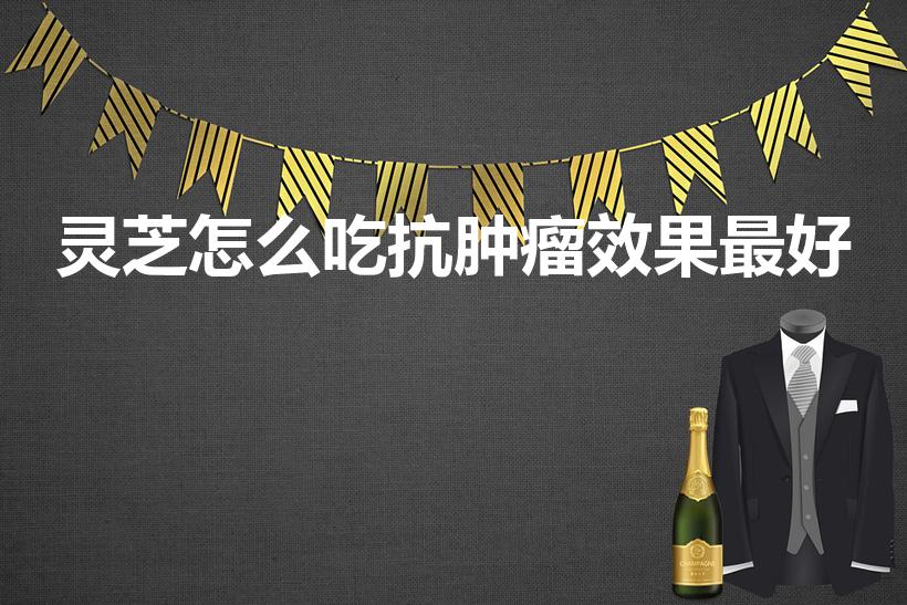 灵芝怎么吃抗肿瘤效果最好（灵芝怎么吃最好）