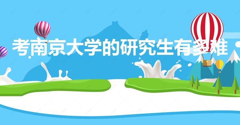 考南京大学的研究生有多难（南京大学研究生好考吗）