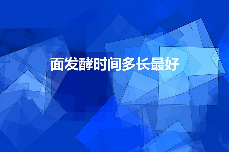 面发酵时间多长最好（面要发酵多久才好）
