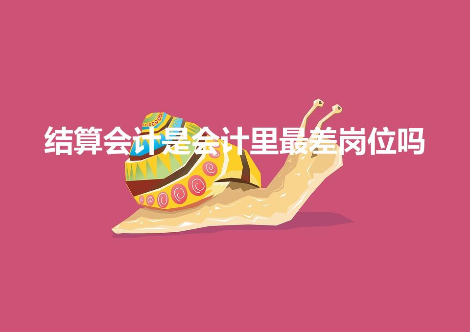 结算会计是会计里最差岗位吗（结算专员）