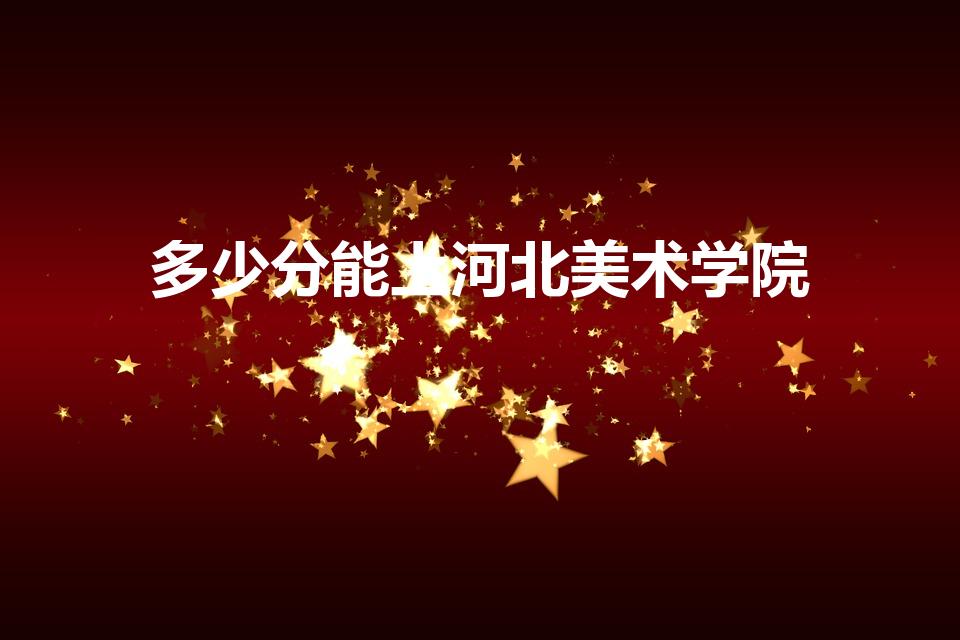 多少分能上河北美术学院（河北美术学院2023校考分数线）