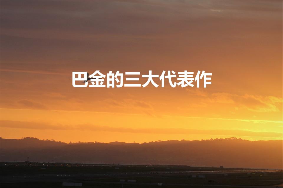 巴金的三大代表作（巴金的代表作有哪三个）