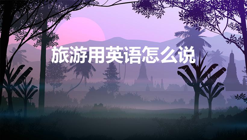 旅游用英语怎么说（“旅游”用英文怎么说）