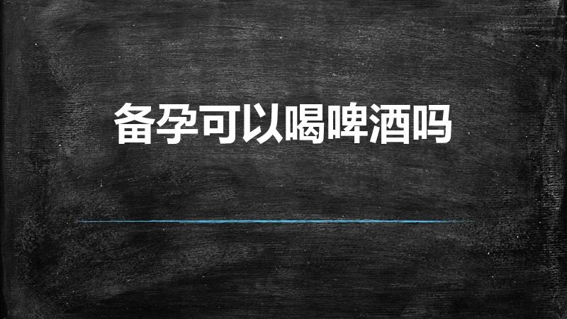 备孕可以喝啤酒吗（喝了一瓶啤酒会影响吗）