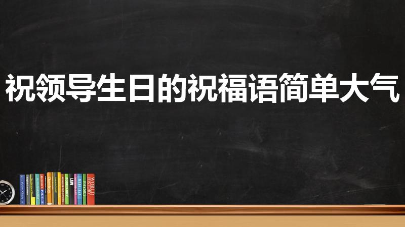 祝领导生日的祝福语简单大气(给领导的生日祝福语 简短)