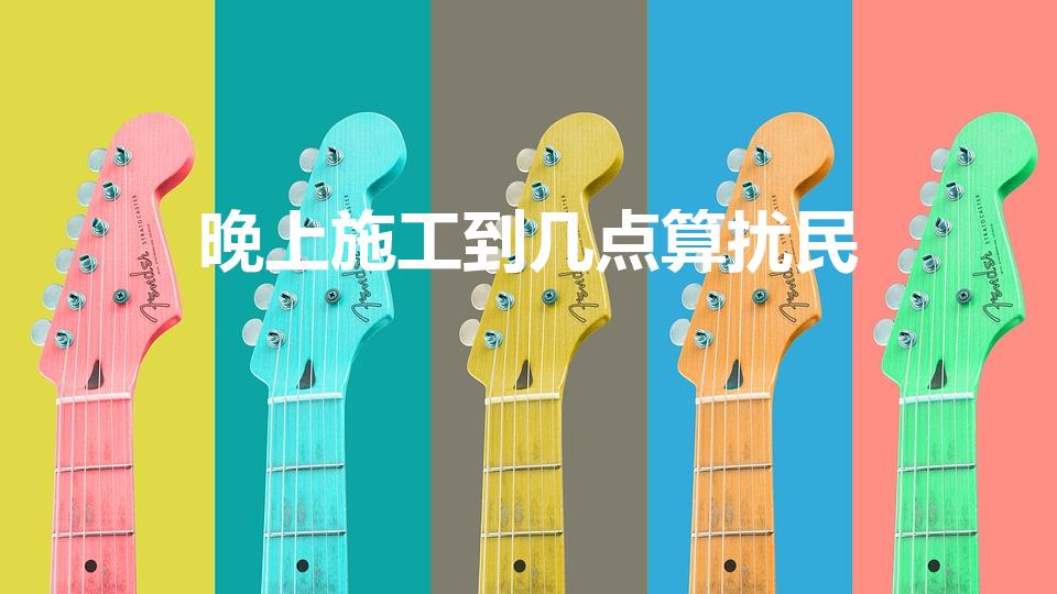 晚上施工到几点算扰民（施工噪音的时间规定）