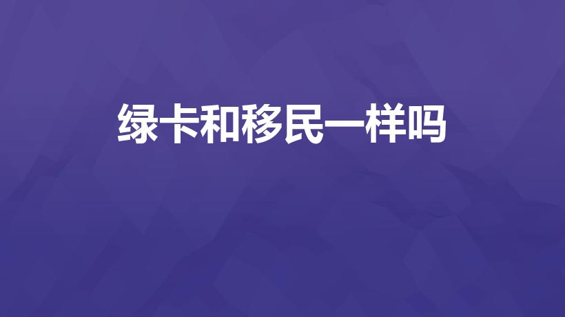 绿卡和移民一样吗（美国绿卡和移民有什么区别）