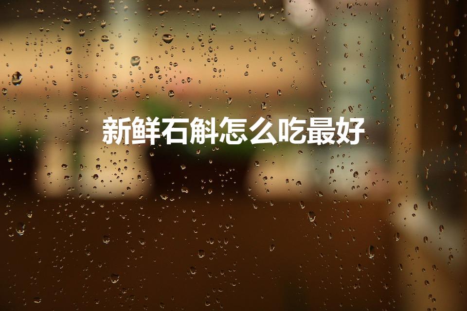 新鲜石斛怎么吃最好（新鲜石斛怎么吃）