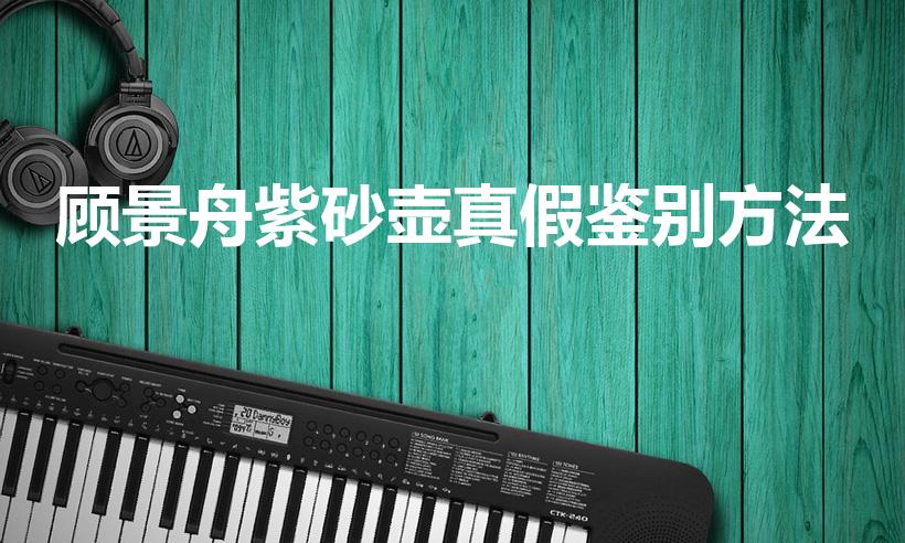 顾景舟紫砂壶真假鉴别方法（顾景舟壶盖印章鉴别是什么）