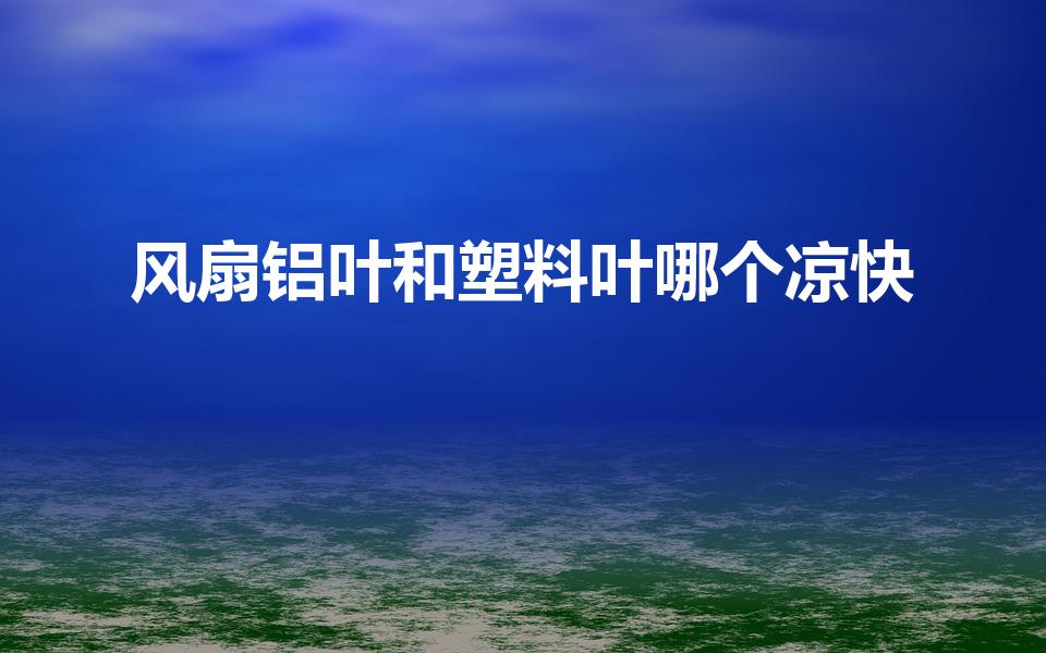 风扇铝叶和塑料叶哪个凉快（铝风扇叶和塑料风扇叶比较）