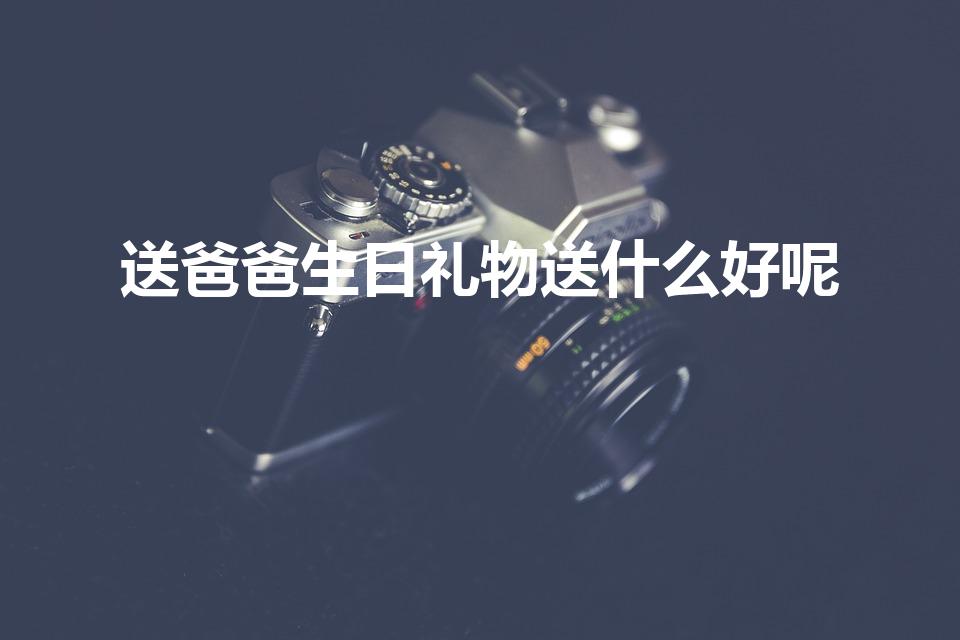 送爸爸生日礼物送什么好呢（爸爸过生日送什么礼物好）