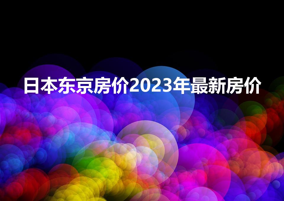 日本东京房价2023年最新房价（日本房价多少）