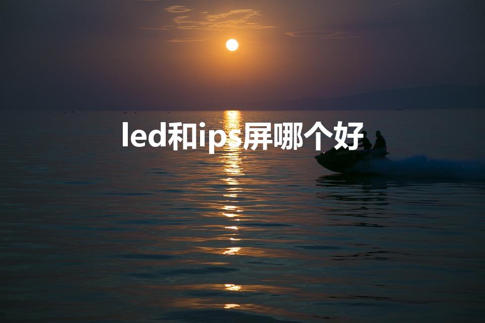 led和ips屏哪个好（led屏好还是ips屏好）