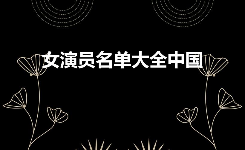 女演员名单大全中国（内地女演员大全名单）