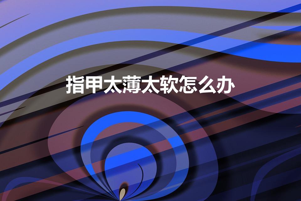 指甲太薄太软怎么办（指甲很软很薄要注意什么）